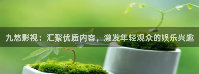 播播影院婷婷：九悠影视：汇聚优质内容，激发年轻观众的娱乐兴趣