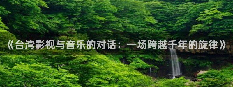 播播岛热岛电影网伦看片：《台湾影视与音乐的对话：一场跨越千年的旋律》