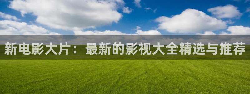 快播播放视频：新电影大片：最新的影视大全精选与推荐