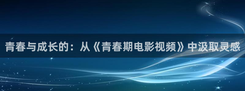 播播影院特片网：青春与成长的：从《青春期电影视频》中汲取灵感