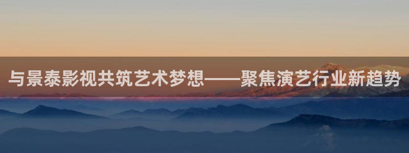 播播视频免费在线观看：与景泰影视共筑艺术梦想——聚焦演艺行业新趋势